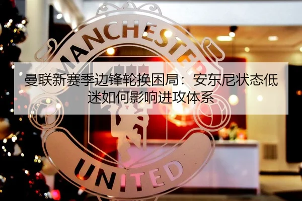 曼联新赛季边锋轮换困局：安东尼状态低迷如何影响进攻体系