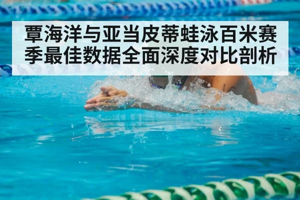 覃海洋与亚当皮蒂蛙泳百米赛季最佳数据全面深度对比剖析