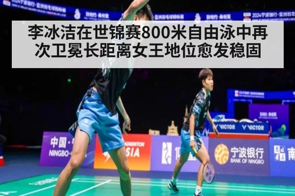 李冰洁在世锦赛800米自由泳中再次卫冕长距离女王地位愈发稳固