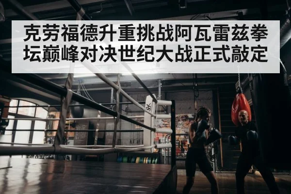 克劳福德升重挑战阿瓦雷兹拳坛巅峰对决世纪大战正式敲定